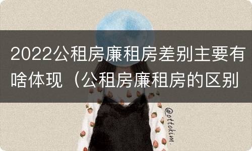 2022公租房廉租房差别主要有啥体现（公租房廉租房的区别有哪些）