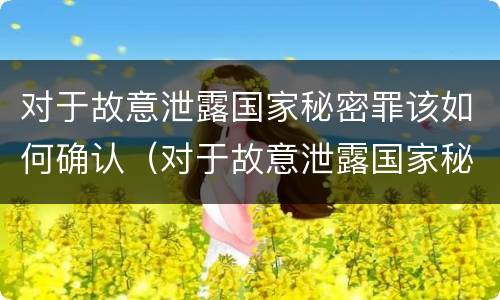 对于故意泄露国家秘密罪该如何确认（对于故意泄露国家秘密罪该如何确认呢）
