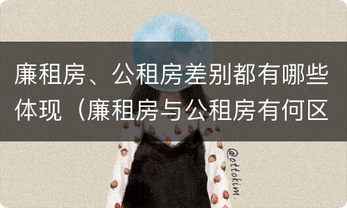廉租房、公租房差别都有哪些体现（廉租房与公租房有何区别）