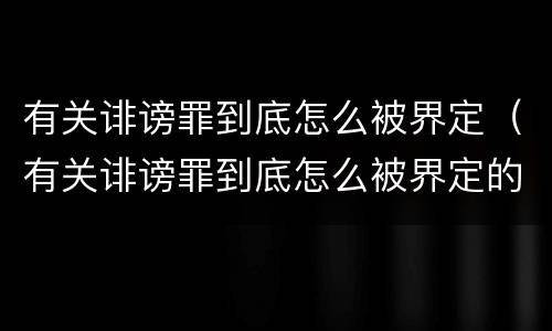 有关诽谤罪到底怎么被界定（有关诽谤罪到底怎么被界定的）