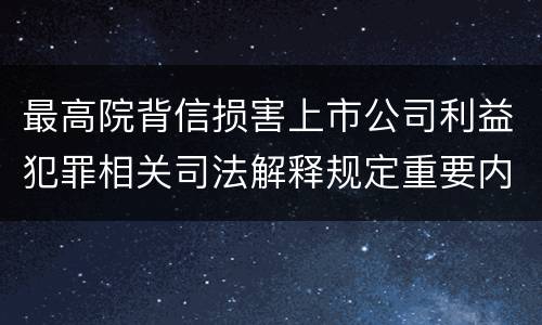 最高院背信损害上市公司利益犯罪相关司法解释规定重要内容包括什么
