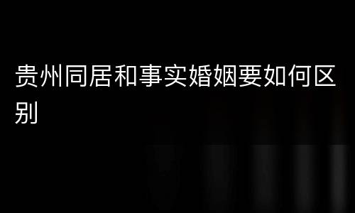 贵州同居和事实婚姻要如何区别