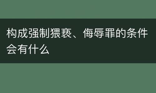 构成强制猥亵、侮辱罪的条件会有什么