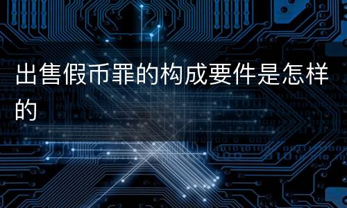 出售假币罪的构成要件是怎样的