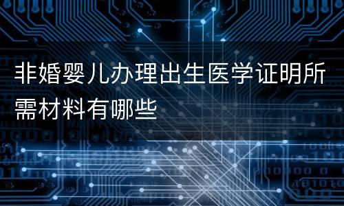 非婚婴儿办理出生医学证明所需材料有哪些