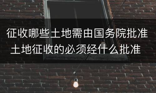 征收哪些土地需由国务院批准 土地征收的必须经什么批准