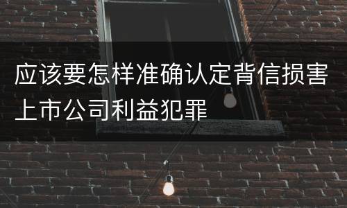 应该要怎样准确认定背信损害上市公司利益犯罪