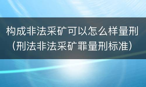 构成非法采矿可以怎么样量刑（刑法非法采矿罪量刑标准）
