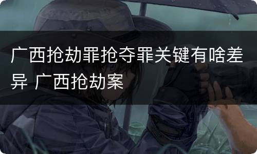 广西抢劫罪抢夺罪关键有啥差异 广西抢劫案
