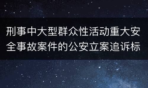 刑事中大型群众性活动重大安全事故案件的公安立案追诉标准是如何规定