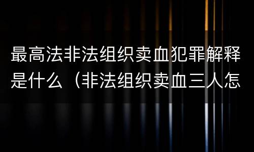 最高法非法组织卖血犯罪解释是什么（非法组织卖血三人怎么判）