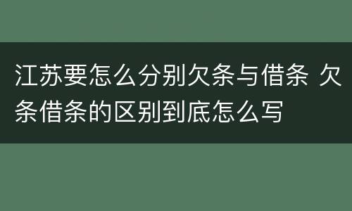 江苏要怎么分别欠条与借条 欠条借条的区别到底怎么写