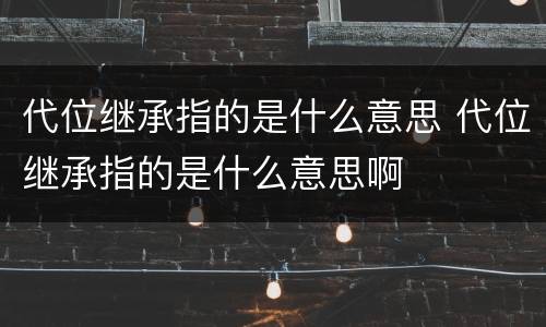 代位继承指的是什么意思 代位继承指的是什么意思啊