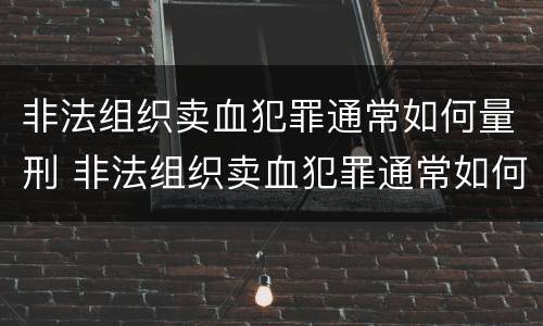 非法组织卖血犯罪通常如何量刑 非法组织卖血犯罪通常如何量刑的
