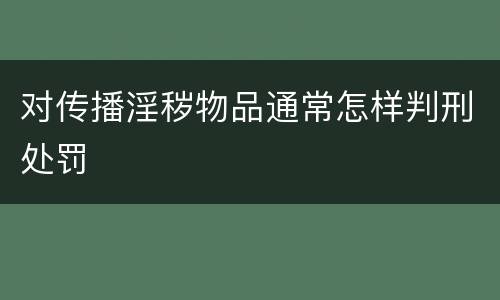 对传播淫秽物品通常怎样判刑处罚