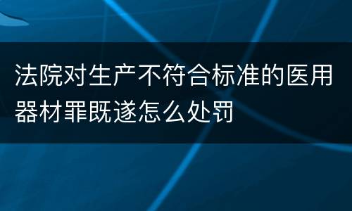 法院对生产不符合标准的医用器材罪既遂怎么处罚