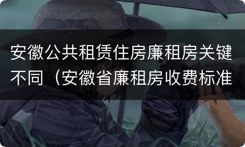 安徽公共租赁住房廉租房关键不同（安徽省廉租房收费标准）