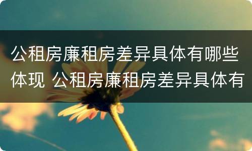 公租房廉租房差异具体有哪些体现 公租房廉租房差异具体有哪些体现呢