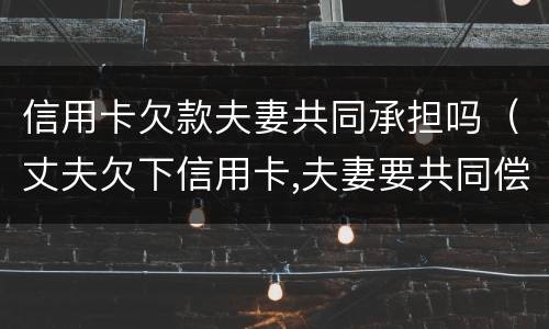 信用卡欠款夫妻共同承担吗（丈夫欠下信用卡,夫妻要共同偿还?）