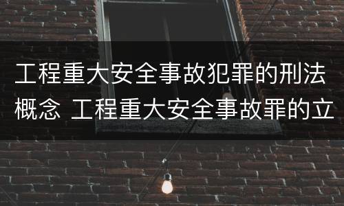 工程重大安全事故犯罪的刑法概念 工程重大安全事故罪的立案标准