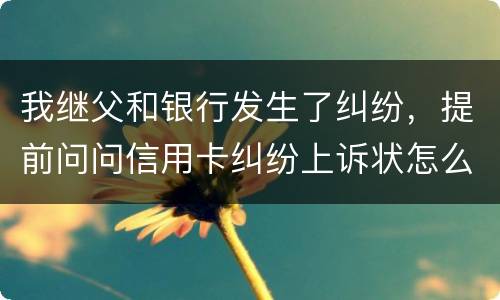 我继父和银行发生了纠纷，提前问问信用卡纠纷上诉状怎么写