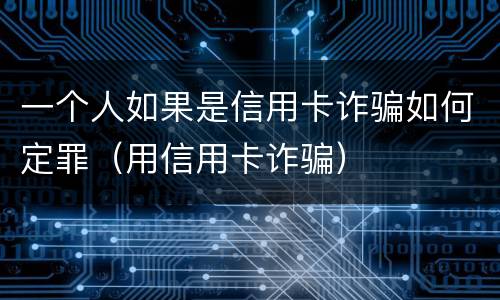 一个人如果是信用卡诈骗如何定罪（用信用卡诈骗）