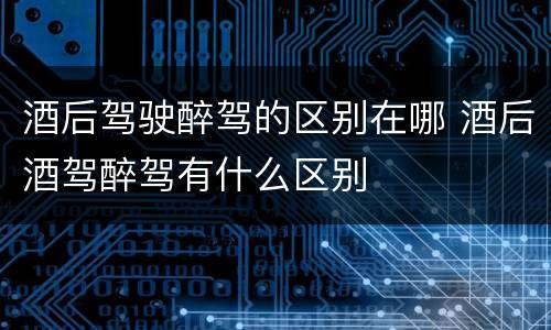 酒后驾驶醉驾的区别在哪 酒后酒驾醉驾有什么区别