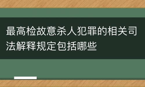 最高检故意杀人犯罪的相关司法解释规定包括哪些