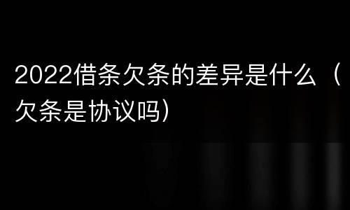 2022借条欠条的差异是什么（欠条是协议吗）