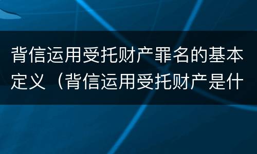 背信运用受托财产罪名的基本定义（背信运用受托财产是什么意思）
