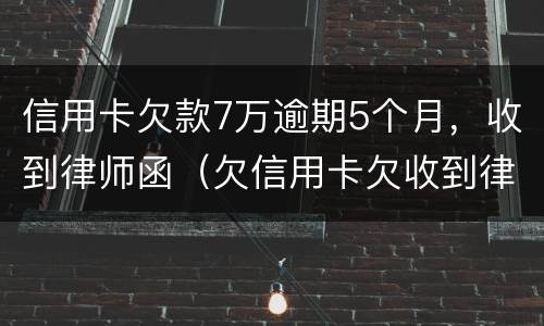 信用卡欠款7万逾期5个月，收到律师函（欠信用卡欠收到律师函怎么办）
