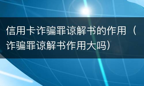 信用卡诈骗罪谅解书的作用（诈骗罪谅解书作用大吗）