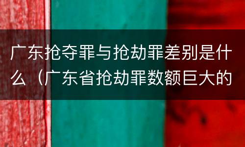 广东抢夺罪与抢劫罪差别是什么（广东省抢劫罪数额巨大的标准）