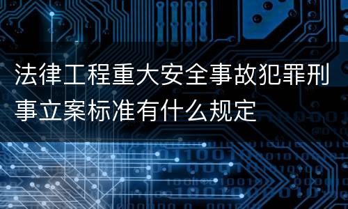 法律工程重大安全事故犯罪刑事立案标准有什么规定