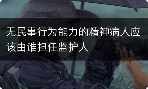 无民事行为能力的精神病人应该由谁担任监护人