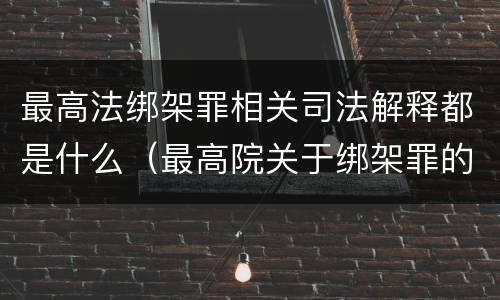 最高法绑架罪相关司法解释都是什么（最高院关于绑架罪的司法解释）