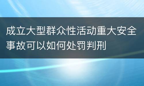 成立大型群众性活动重大安全事故可以如何处罚判刑
