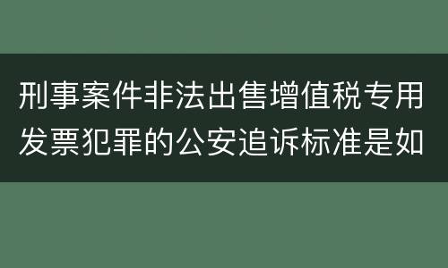 刑事案件非法出售增值税专用发票犯罪的公安追诉标准是如何规定