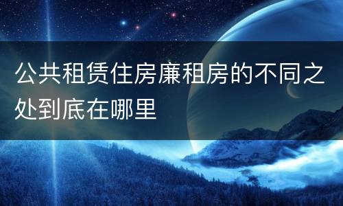 公共租赁住房廉租房的不同之处到底在哪里