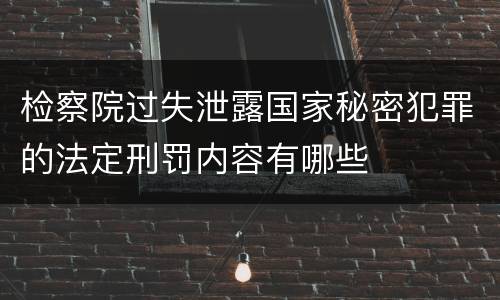 检察院过失泄露国家秘密犯罪的法定刑罚内容有哪些