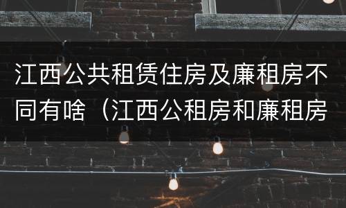 江西公共租赁住房及廉租房不同有啥（江西公租房和廉租房能买吗）