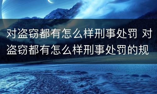 对盗窃都有怎么样刑事处罚 对盗窃都有怎么样刑事处罚的规定