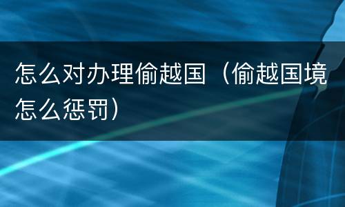 怎么对办理偷越国（偷越国境怎么惩罚）