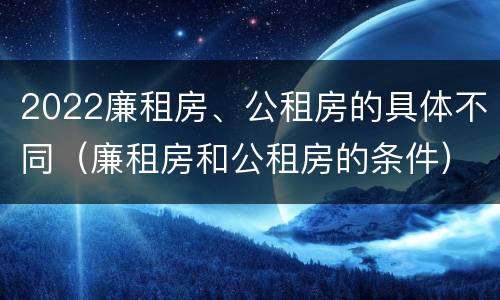 2022廉租房、公租房的具体不同（廉租房和公租房的条件）
