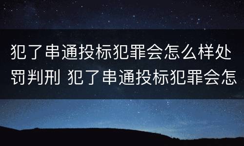 犯了串通投标犯罪会怎么样处罚判刑 犯了串通投标犯罪会怎么样处罚判刑多少年