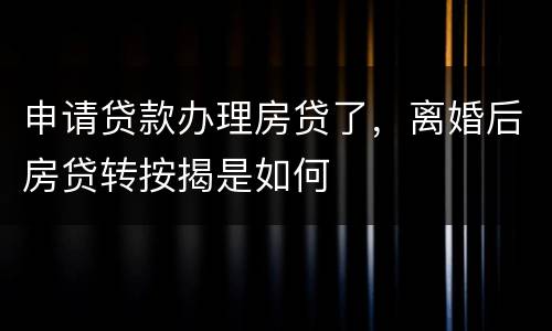 申请贷款办理房贷了，离婚后房贷转按揭是如何