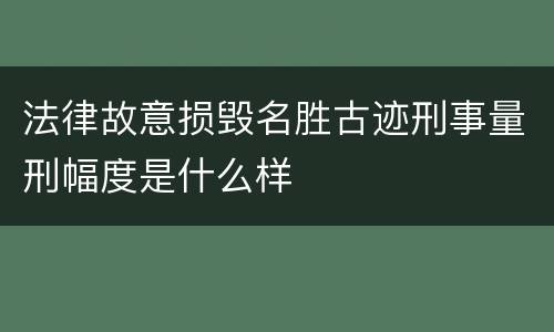 法律故意损毁名胜古迹刑事量刑幅度是什么样