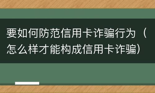 要如何防范信用卡诈骗行为（怎么样才能构成信用卡诈骗）