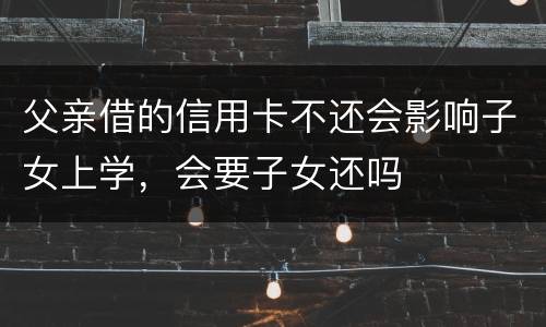 父亲借的信用卡不还会影响子女上学，会要子女还吗