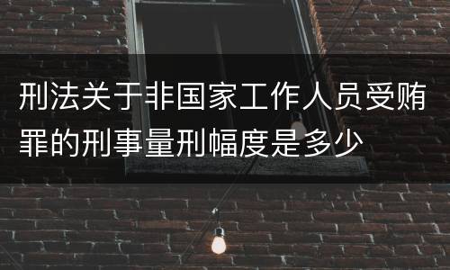 刑法关于非国家工作人员受贿罪的刑事量刑幅度是多少